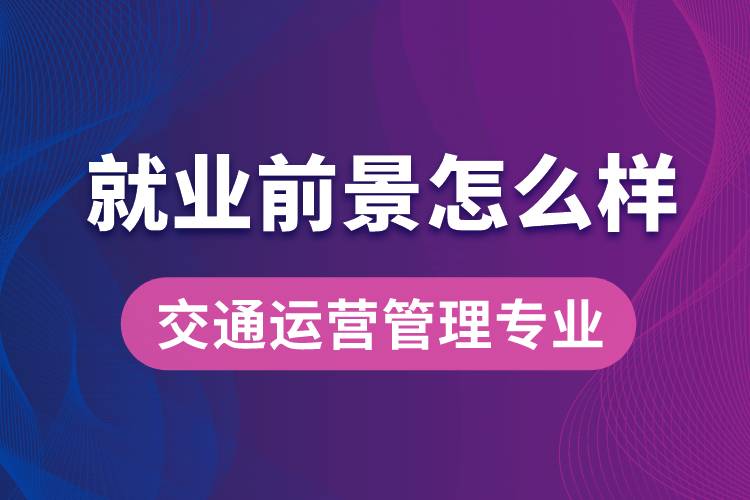 交通運(yùn)營(yíng)管理專業(yè)畢業(yè)后就業(yè)前景怎么樣？