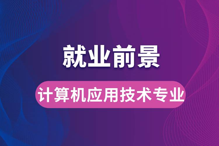 計算機應用技術(shù)專業(yè)畢業(yè)后就業(yè)前景怎么樣？