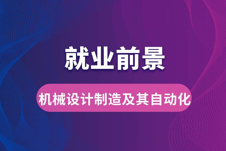 機械設(shè)計制造及其自動化專業(yè)畢業(yè)后就業(yè)前景怎么樣？