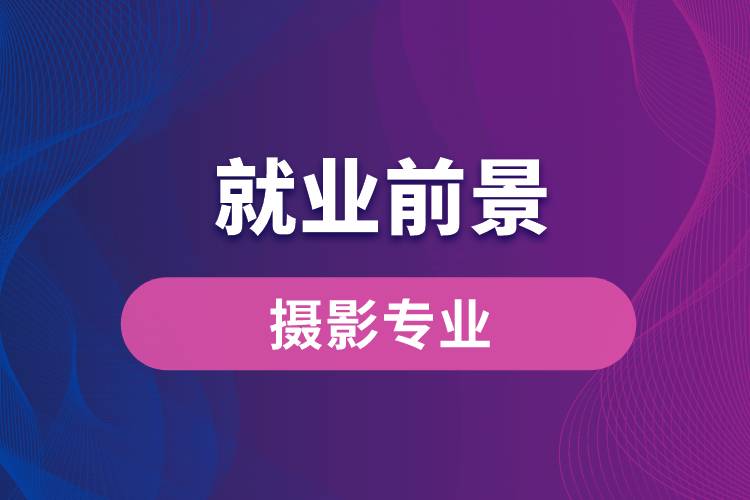 攝影專業(yè)畢業(yè)后就業(yè)前景怎么樣？