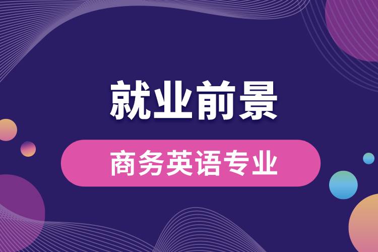 商務(wù)英語專業(yè)畢業(yè)后就業(yè)前景怎么樣？