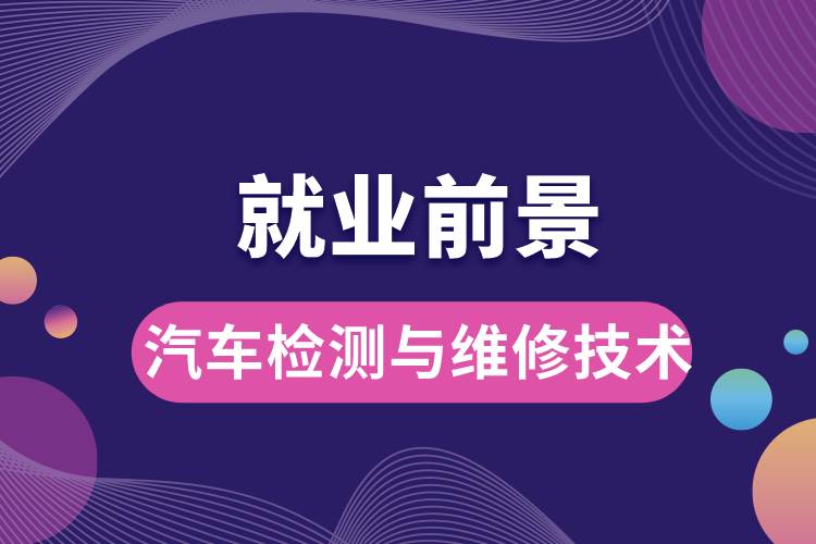 汽車檢測與維修技術專業(yè)畢業(yè)后就業(yè)前景怎么樣？