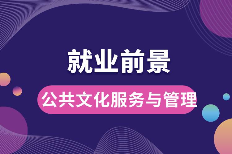 公共文化服務(wù)與管理專業(yè)就業(yè)前景？