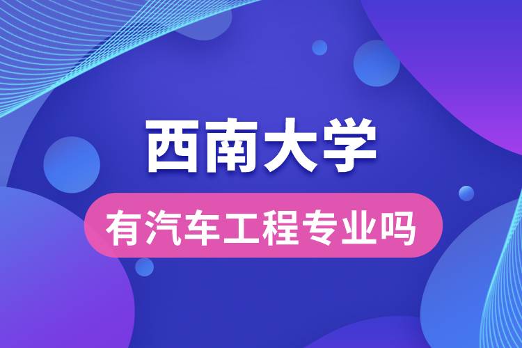 西南大學(xué)有汽車工程專業(yè)嗎？