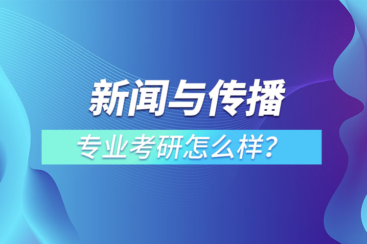 新聞與傳播專業(yè)考研怎么樣？