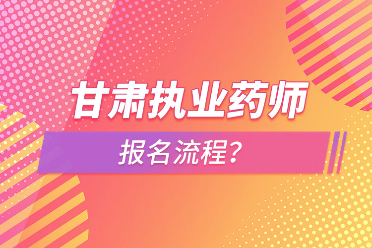 甘肅執(zhí)業(yè)藥師報名流程？