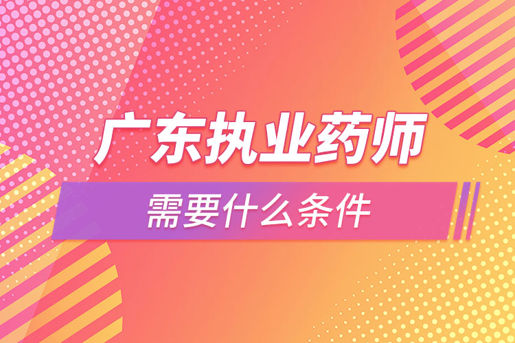 廣東執(zhí)業(yè)藥師需要什么條件，怎么報名？