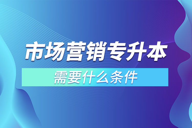 市場(chǎng)營銷的專升本需要什么條件