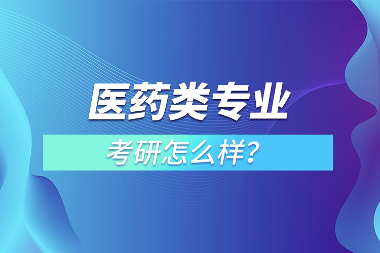 醫(yī)藥類專業(yè)考研怎么樣？