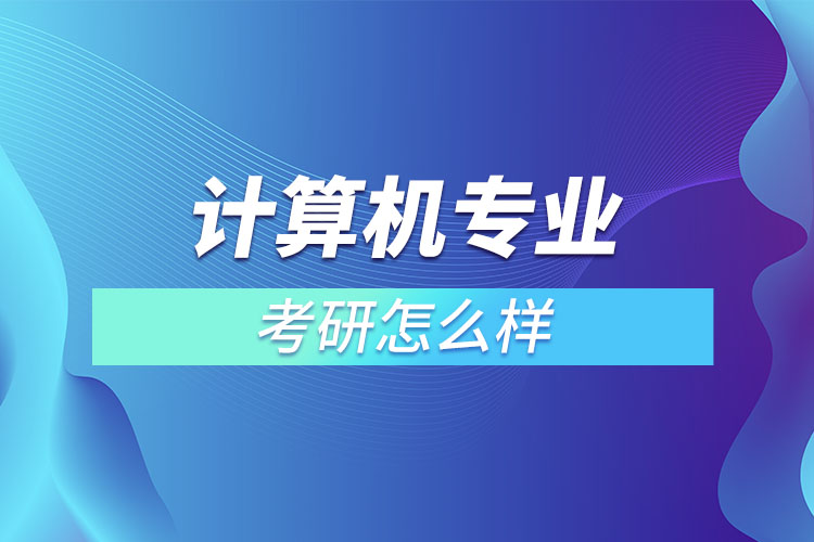 計(jì)算機(jī)專業(yè)考研怎么樣？