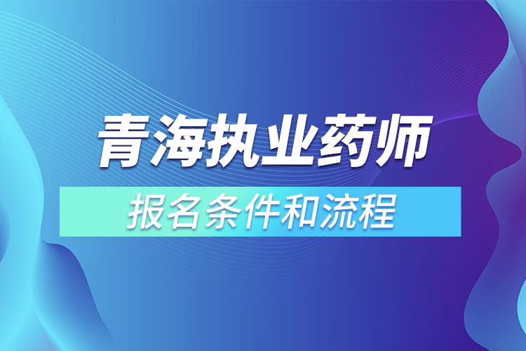 青海執(zhí)業(yè)藥師報(bào)名條件和流程？