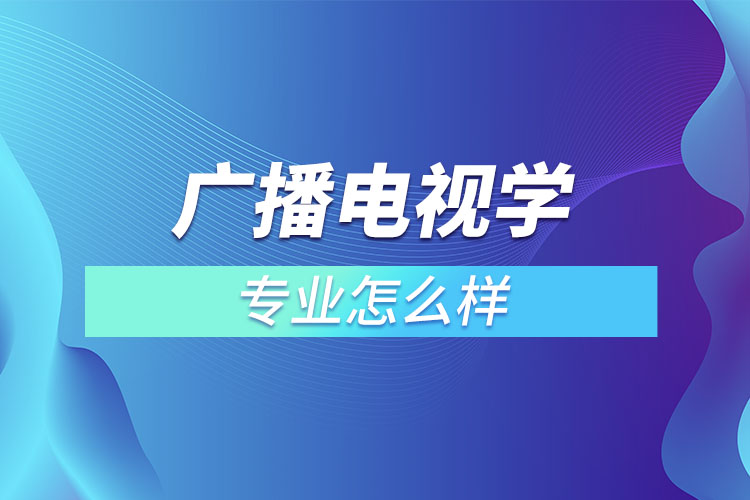 廣播電視學(xué)專(zhuān)業(yè)怎么樣
