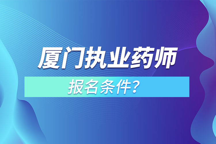 廈門執(zhí)業(yè)藥師報名條件？