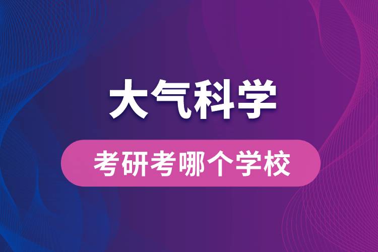 大氣科學(xué)考研考哪個學(xué)校