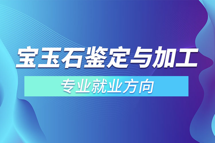 寶玉石鑒定與加工專(zhuān)業(yè)就業(yè)方向