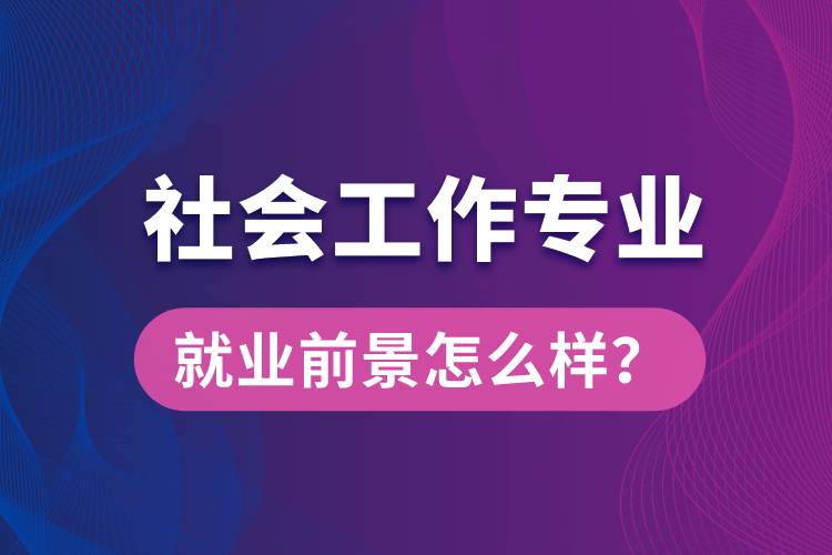 社會工作是什么專業(yè)就業(yè)前景怎么樣？