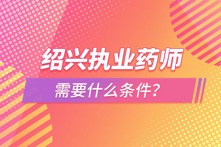 紹興執(zhí)業(yè)藥師需要什么條件？
