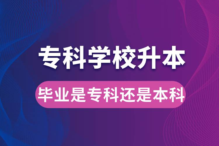 專科學(xué)校升本后，畢業(yè)時(shí)是?？七€是本科