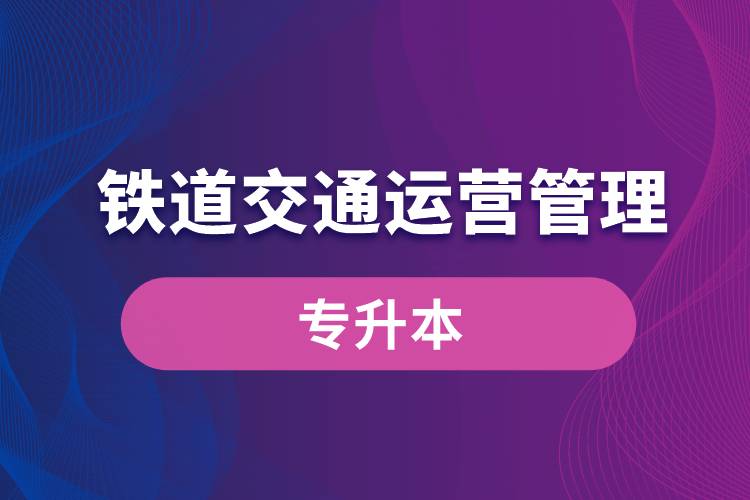 鐵道交通運(yùn)營管理專業(yè)有專升本嗎？