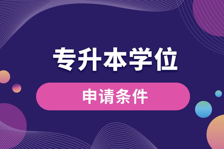 申請(qǐng)專(zhuān)升本學(xué)位的條件