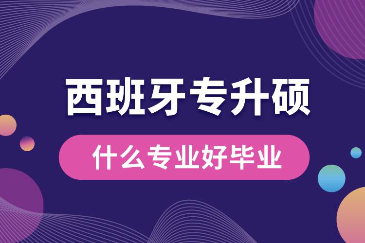 西班牙專(zhuān)升碩什么專(zhuān)業(yè)好畢業(yè)