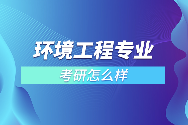 環(huán)境工程專(zhuān)業(yè)考研怎么樣
