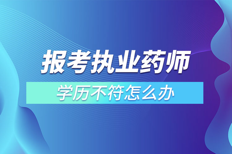 報考執(zhí)業(yè)藥師學歷不符怎么辦.jpg
