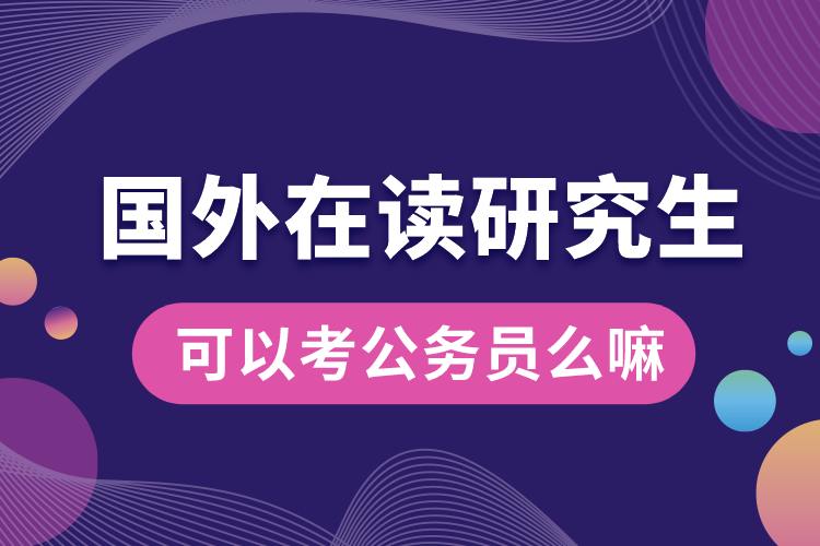 國(guó)外在讀研究生可以考公務(wù)員么嘛.jpg