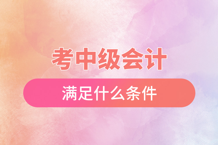 考中級(jí)會(huì)計(jì)滿(mǎn)足什么條件.jpg