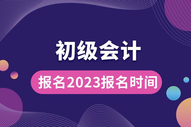 初級會(huì)計(jì)報(bào)名2023報(bào)名時(shí)間.jpg