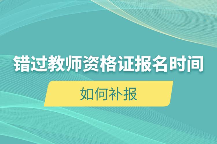 錯過教師資格證報名時間如何補報.jpg