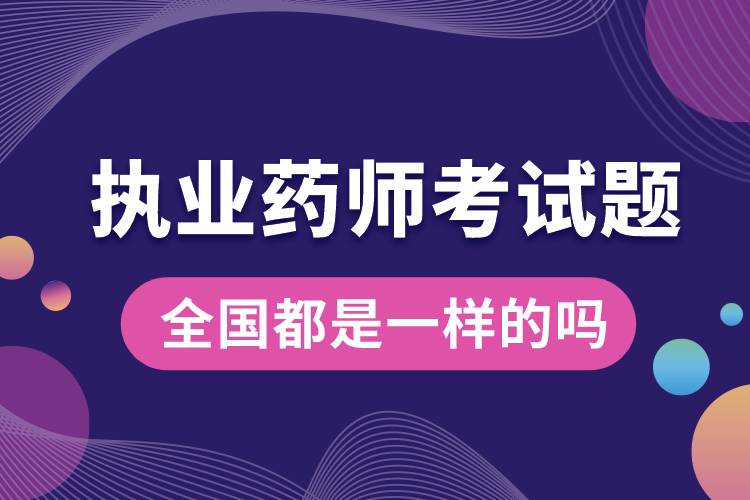 執(zhí)業(yè)藥師考試題全國(guó)都是一樣的嗎.jpg