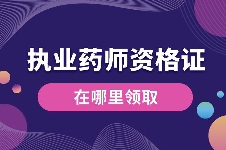 執(zhí)業(yè)藥師資格證書在哪里領取.jpg