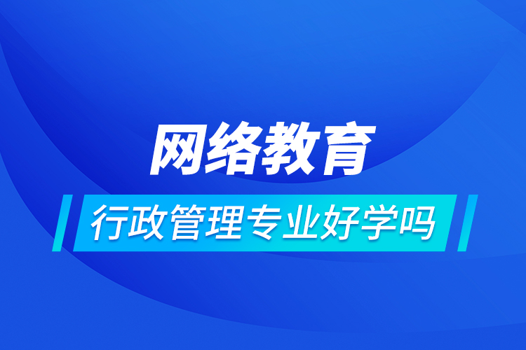 網絡教育行政管理專業(yè)好學嗎