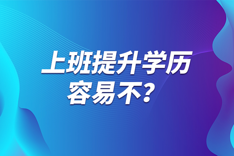 上班提升學(xué)歷容易不？