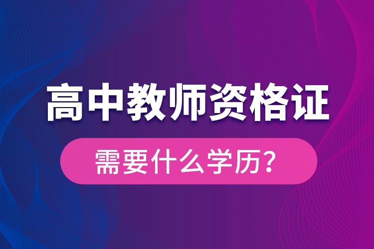 高中教師資格證需要什么學(xué)歷？