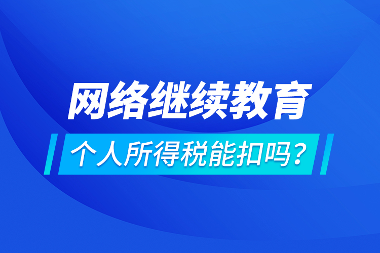 網(wǎng)絡(luò)繼續(xù)教育個(gè)人所得稅能扣嗎？