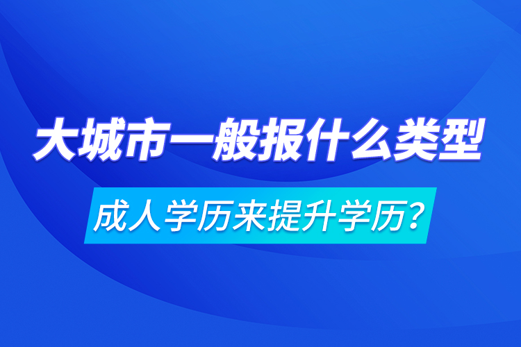 大城市一般報什么類型成人學(xué)歷來提升學(xué)歷？