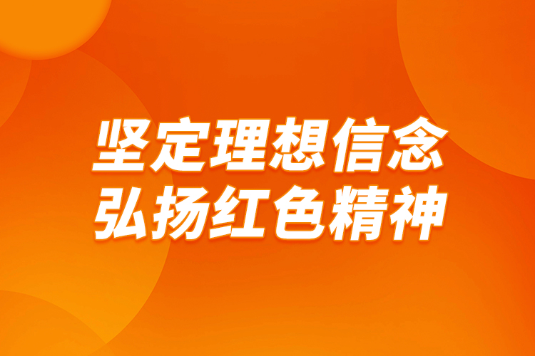 堅(jiān)定理想信念，弘揚(yáng)紅色精神
