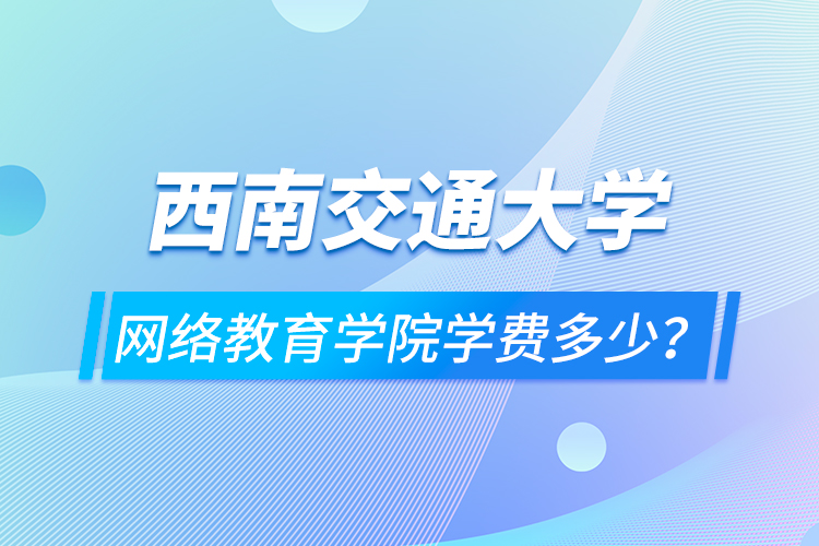 西南交通大學網絡教育學院學費多少？
