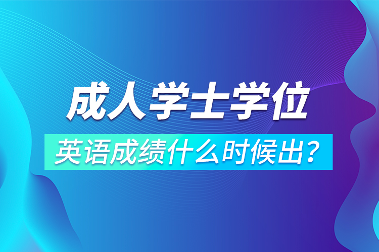 成人學士學位英語成績什么時候出？