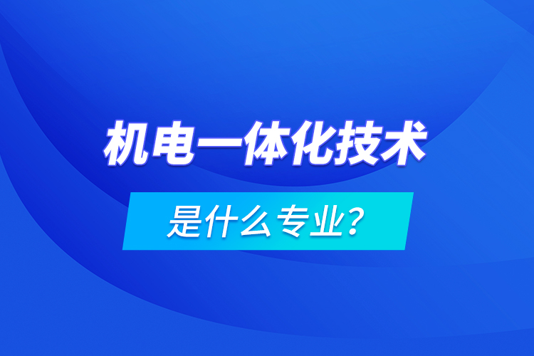 機電一體化技術是什么專業(yè)？