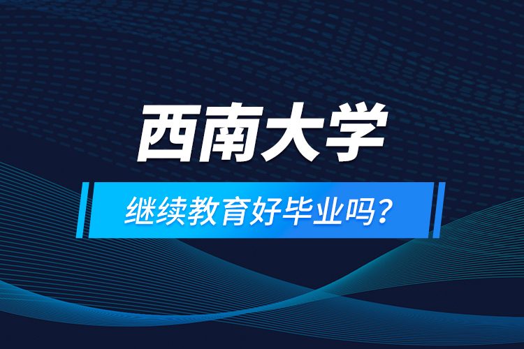 西南大學繼續(xù)教育好畢業(yè)嗎？