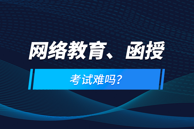 網(wǎng)絡(luò)教育、函授考試難嗎？