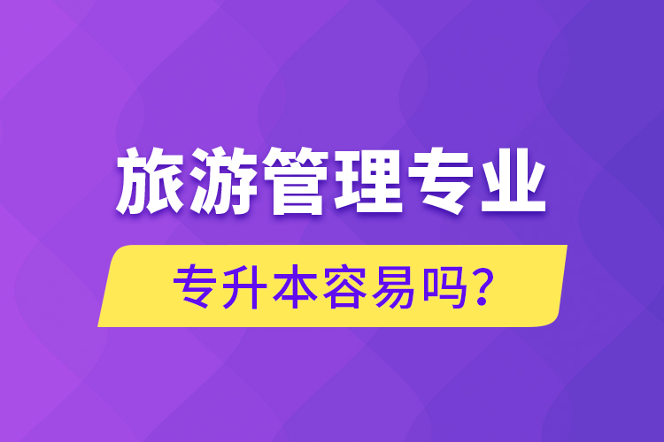 旅游管理專業(yè)專升本容易嗎？