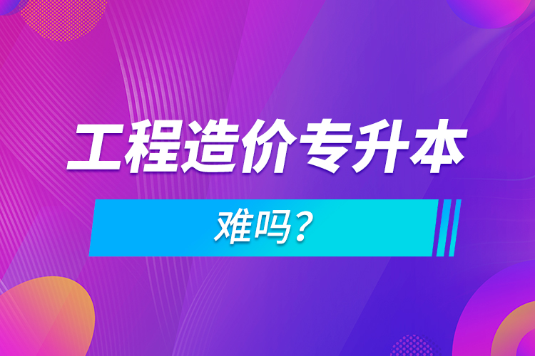 工程造價專升本難嗎？