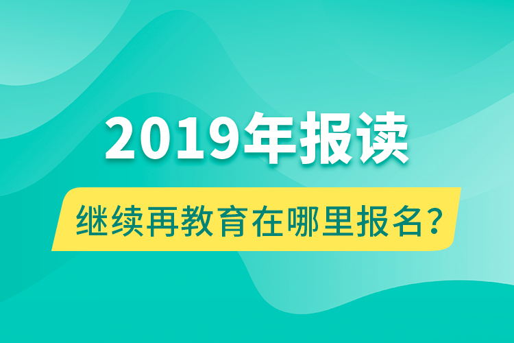 2019年報(bào)讀繼續(xù)再教育在哪里報(bào)名？