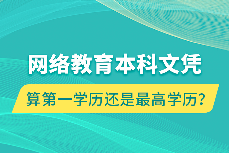 網(wǎng)絡(luò)教育本科文憑算第一學(xué)歷還是最高學(xué)歷？