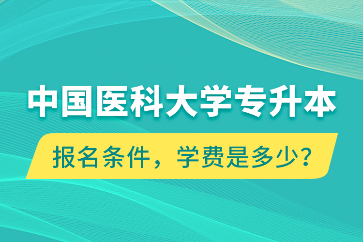 中國(guó)醫(yī)科大學(xué)專升本報(bào)名條件，學(xué)費(fèi)是多少？