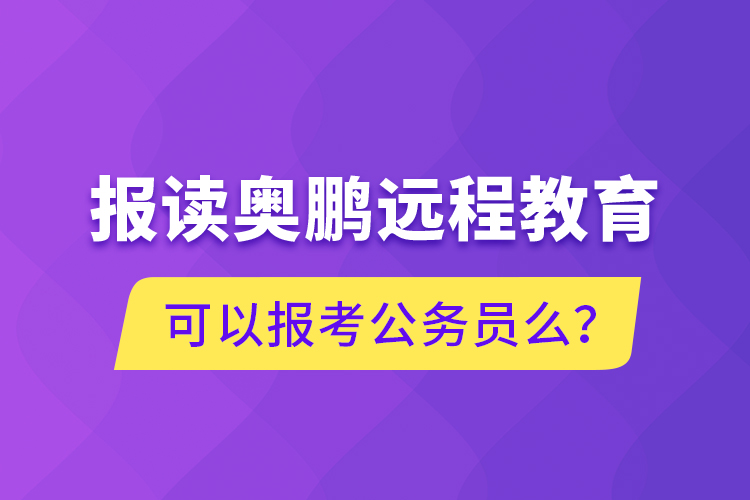 報讀奧鵬遠(yuǎn)程教育可以報考公務(wù)員么？